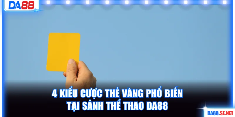 4 kiểu cược thẻ vàng phổ biến tại sảnh thể thao DA88