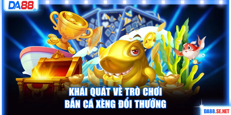 Khái quát về trò chơi bắn cá xèng đổi thưởng